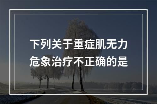 下列关于重症肌无力危象治疗不正确的是