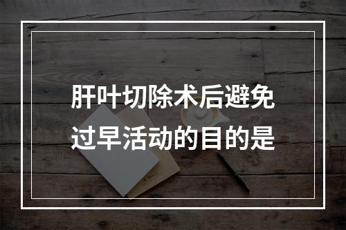 肝叶切除术后避免过早活动的目的是