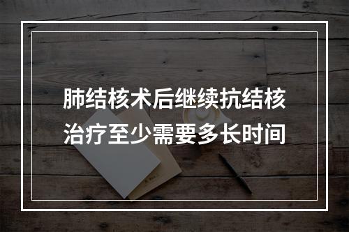 肺结核术后继续抗结核治疗至少需要多长时间