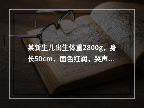 某新生儿出生体重2800g，身长50cm，面色红润，哭声响亮