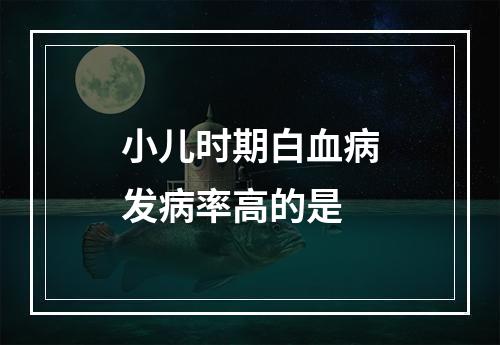 小儿时期白血病发病率高的是