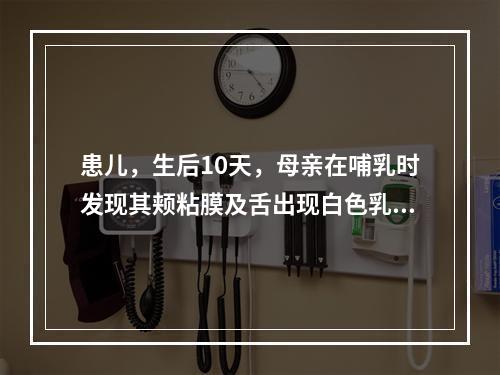 患儿，生后10天，母亲在哺乳时发现其颊粘膜及舌出现白色乳凝块