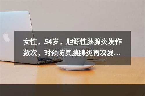 女性，54岁，胆源性胰腺炎发作数次，对预防其胰腺炎再次发作最