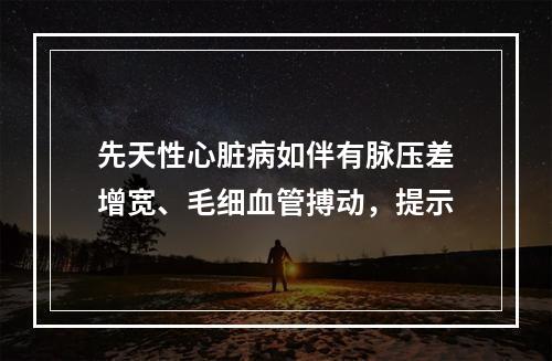 先天性心脏病如伴有脉压差增宽、毛细血管搏动，提示