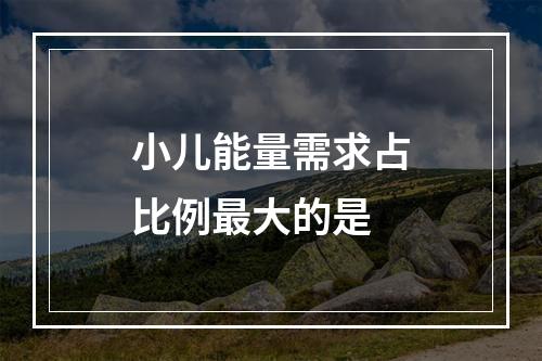 小儿能量需求占比例最大的是