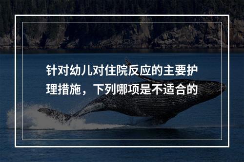 针对幼儿对住院反应的主要护理措施，下列哪项是不适合的