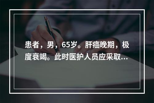 患者，男，65岁。肝癌晚期，极度衰竭。此时医护人员应采取的主