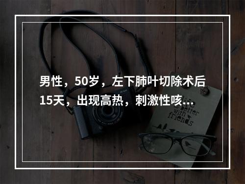 男性，50岁，左下肺叶切除术后15天，出现高热，刺激性咳嗽，