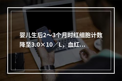 婴儿生后2～3个月时红细胞计数降至3.0×10／L，血红蛋白