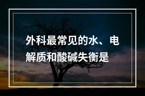 外科最常见的水、电解质和酸碱失衡是