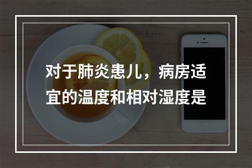 对于肺炎患儿，病房适宜的温度和相对湿度是