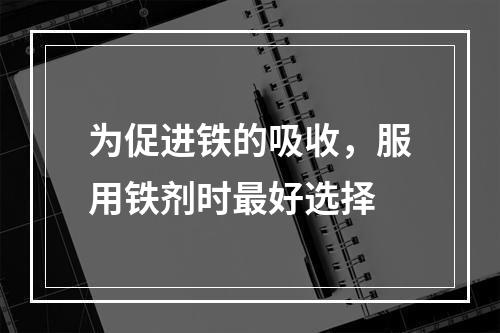 为促进铁的吸收，服用铁剂时最好选择