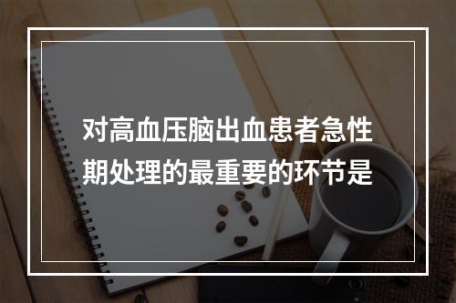 对高血压脑出血患者急性期处理的最重要的环节是