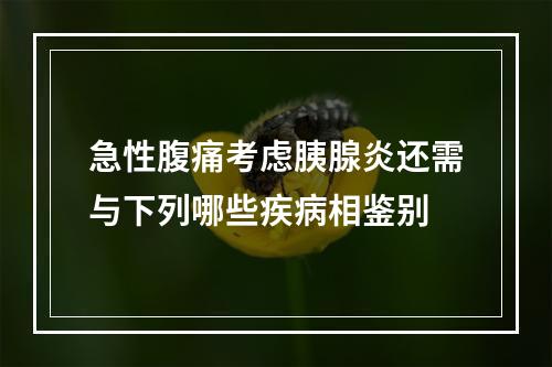 急性腹痛考虑胰腺炎还需与下列哪些疾病相鉴别