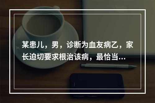 某患儿，男，诊断为血友病乙，家长迫切要求根治该病，最恰当的治