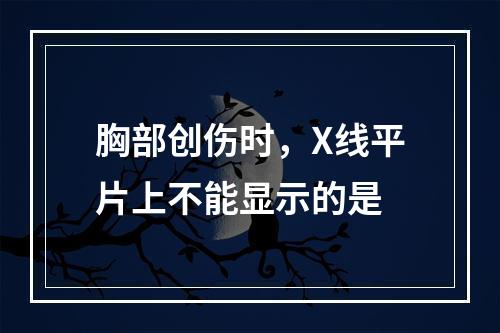 胸部创伤时，X线平片上不能显示的是