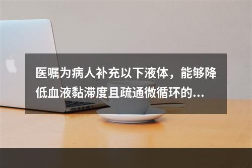 医嘱为病人补充以下液体，能够降低血液黏滞度且疏通微循环的液体