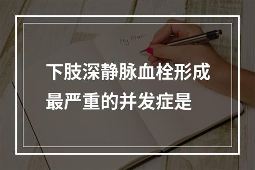 下肢深静脉血栓形成最严重的并发症是