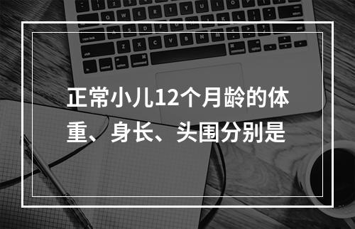 正常小儿12个月龄的体重、身长、头围分别是