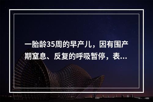 一胎龄35周的早产儿，因有围产期窒息、反复的呼吸暂停，表现为