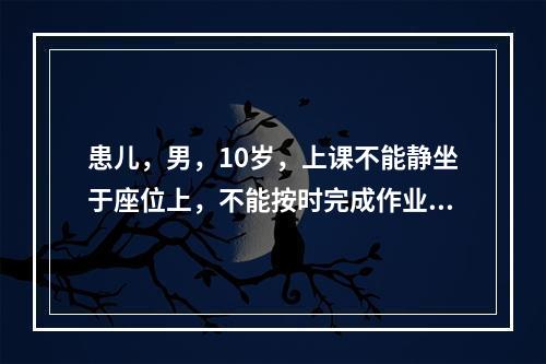 患儿，男，10岁，上课不能静坐于座位上，不能按时完成作业，上