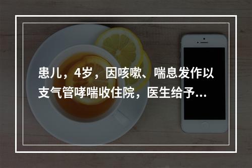 患儿，4岁，因咳嗽、喘息发作以支气管哮喘收住院，医生给予氨茶