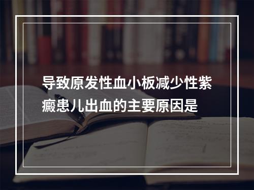 导致原发性血小板减少性紫癜患儿出血的主要原因是