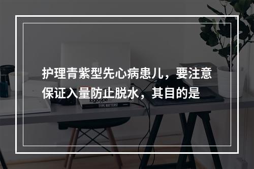 护理青紫型先心病患儿，要注意保证入量防止脱水，其目的是