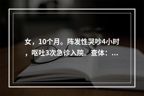 女，10个月。阵发性哭吵4小时，呕吐3次急诊入院。查体：安静