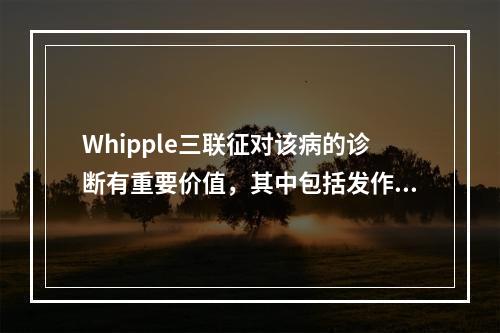 Whipple三联征对该病的诊断有重要价值，其中包括发作时血