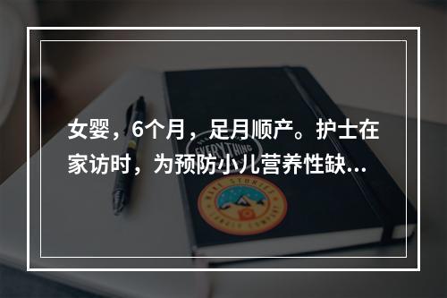 女婴，6个月，足月顺产。护士在家访时，为预防小儿营养性缺铁性