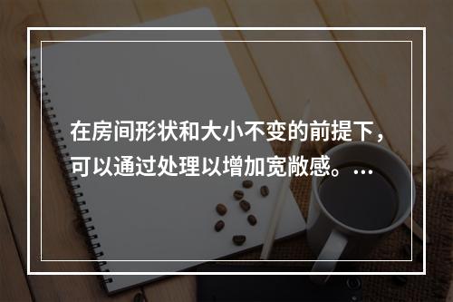 在房间形状和大小不变的前提下，可以通过处理以增加宽敞感。以