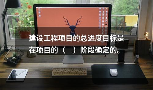 建设工程项目的总进度目标是在项目的（　）阶段确定的。