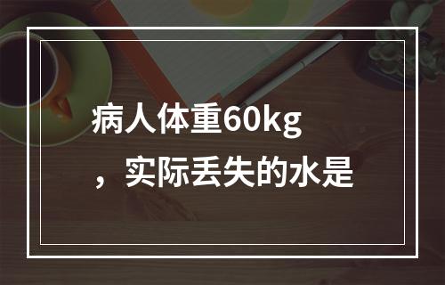 病人体重60kg，实际丢失的水是