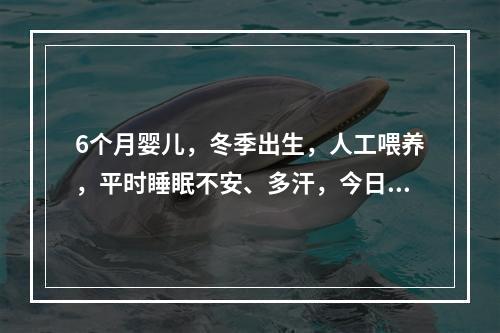 6个月婴儿，冬季出生，人工喂养，平时睡眠不安、多汗，今日晒太