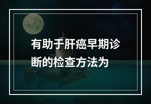 有助于肝癌早期诊断的检查方法为