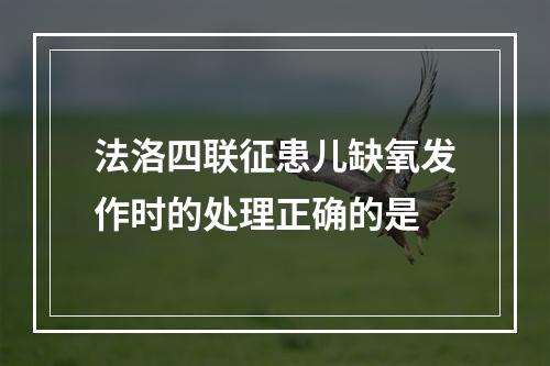 法洛四联征患儿缺氧发作时的处理正确的是