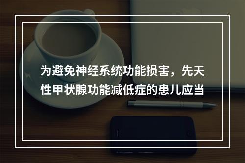 为避免神经系统功能损害，先天性甲状腺功能减低症的患儿应当