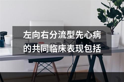 左向右分流型先心病的共同临床表现包括