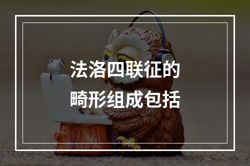 法洛四联征的畸形组成包括