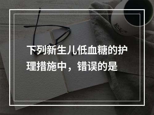 下列新生儿低血糖的护理措施中，错误的是