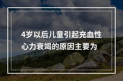 4岁以后儿童引起充血性心力衰竭的原因主要为