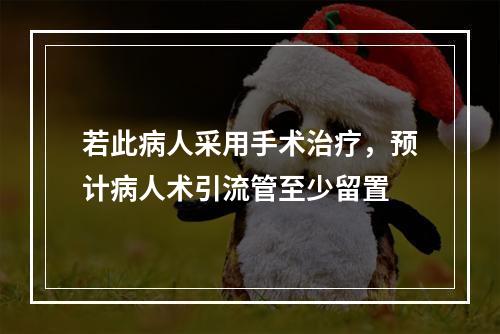 若此病人采用手术治疗，预计病人术引流管至少留置