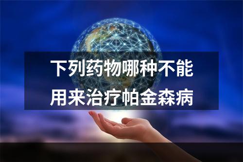 下列药物哪种不能用来治疗帕金森病