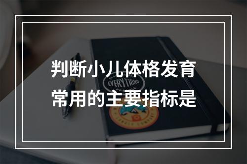 判断小儿体格发育常用的主要指标是