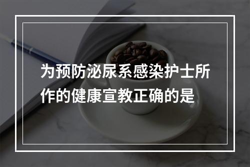 为预防泌尿系感染护士所作的健康宣教正确的是