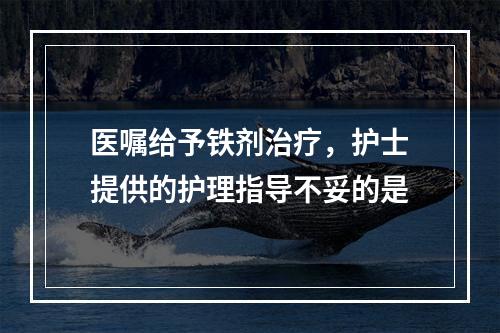 医嘱给予铁剂治疗，护士提供的护理指导不妥的是