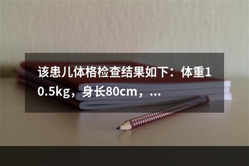 该患儿体格检查结果如下：体重10.5kg，身长80cm，前囟