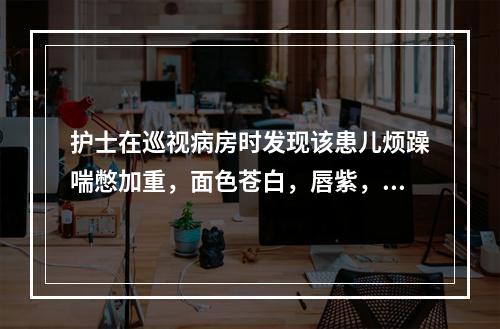 护士在巡视病房时发现该患儿烦躁喘憋加重，面色苍白，唇紫，查：