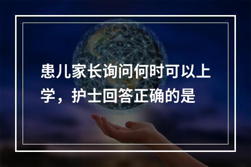 患儿家长询问何时可以上学，护士回答正确的是